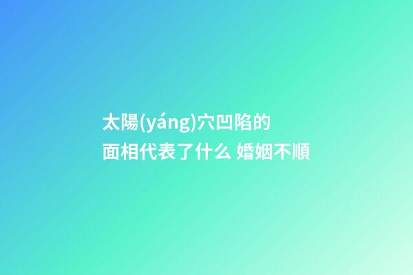 太陽(yáng)穴凹陷的面相代表了什么 婚姻不順